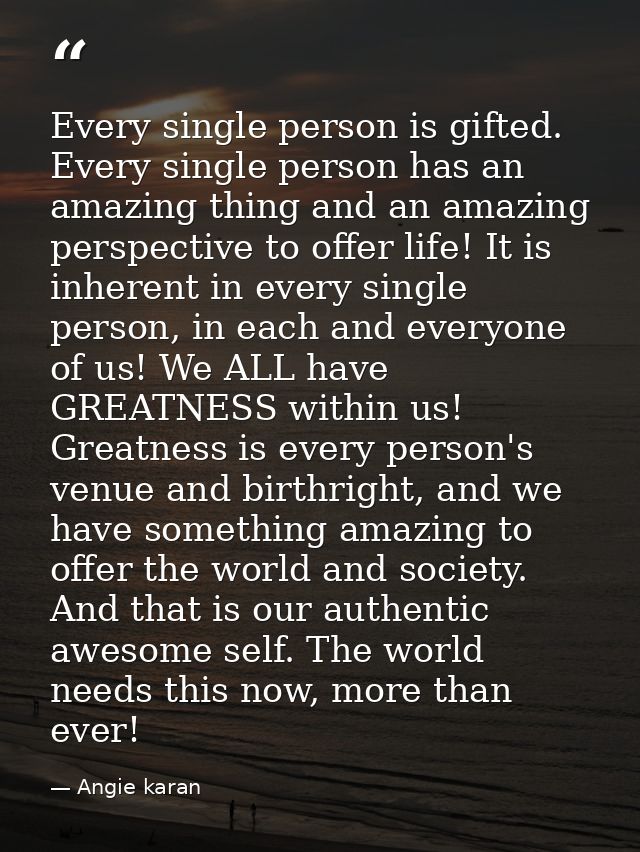 Every single person is gifted. Every single person has an amazing thing and an amazing perspective to offer life! It is  — Angie karan