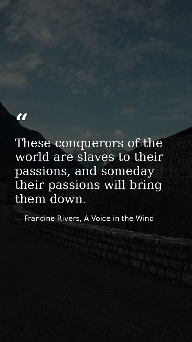 These conquerors of the world are slaves to their passions, and someday their passions will bring them down. — Francine Rivers, A Voice in the Wind