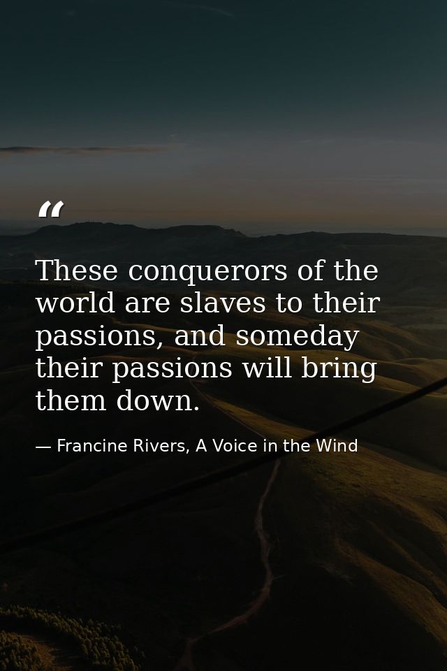 These conquerors of the world are slaves to their passions, and someday their passions will bring them down. — Francine Rivers, A Voice in the Wind