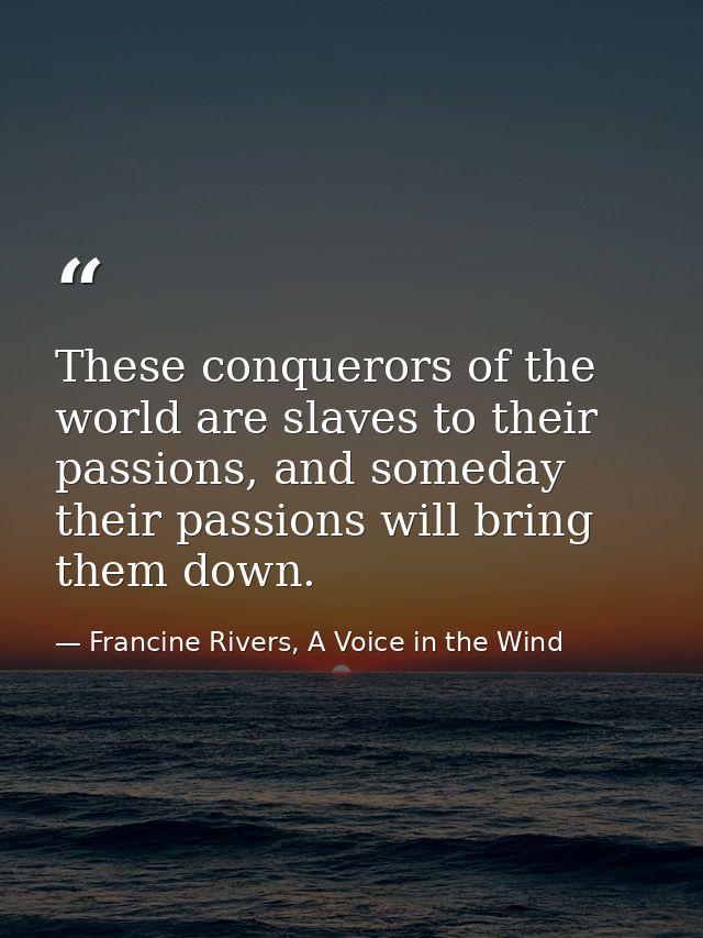 These conquerors of the world are slaves to their passions, and someday their passions will bring them down. — Francine Rivers, A Voice in the Wind