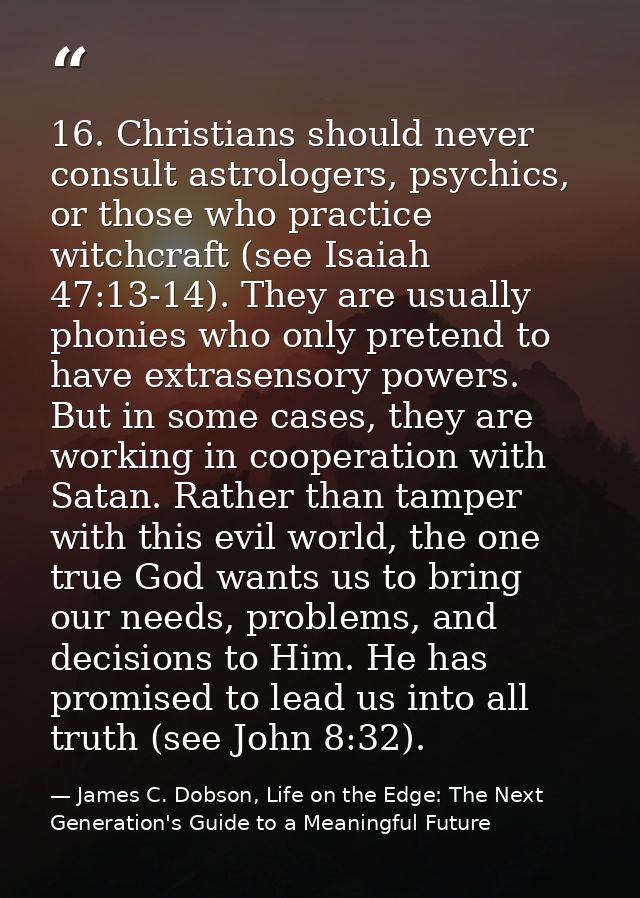 16. Christians should never consult astrologers, psychics, or those who practice witchcraft (see Isaiah 47:13-14). They  — James C. Dobson, Life on the Edge: The Next Generation's Guide to a Meaningful Future