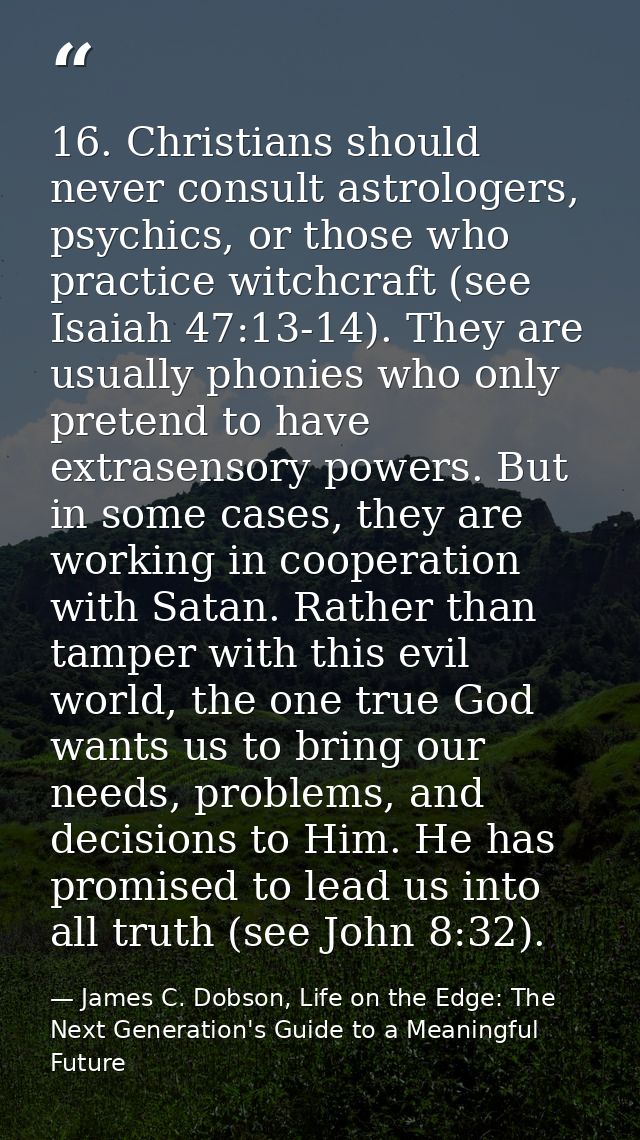 16. Christians should never consult astrologers, psychics, or those who practice witchcraft (see Isaiah 47:13-14). They  — James C. Dobson, Life on the Edge: The Next Generation's Guide to a Meaningful Future