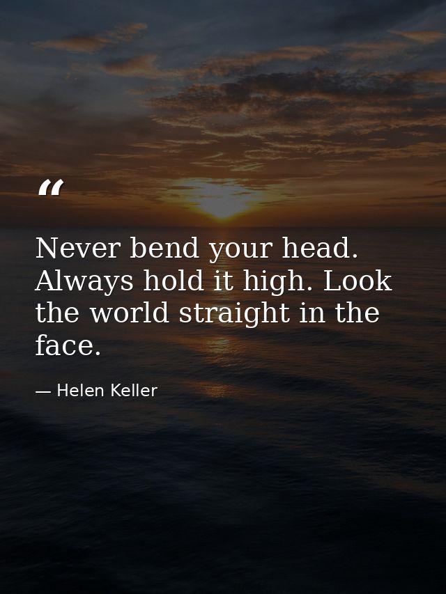 Never bend your head. Always hold it high. Look the world straight in the face. — Helen Keller
