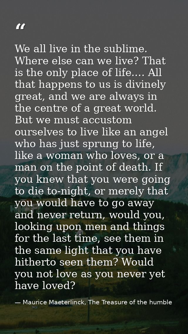 We all live in the sublime. Where else can we live? That is the only place of life.… All that happens to us is divinely  — Maurice Maeterlinck, The Treasure of the humble
