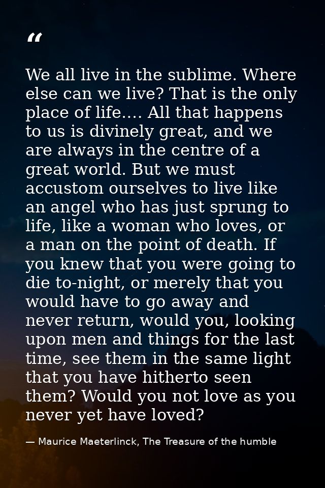 We all live in the sublime. Where else can we live? That is the only place of life.… All that happens to us is divinely  — Maurice Maeterlinck, The Treasure of the humble