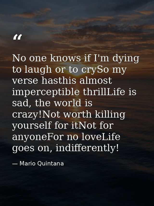 No one knows if I'm dying to laugh or to crySo my verse hasthis almost imperceptible thrillLife is sad, the world is cra — Mario Quintana