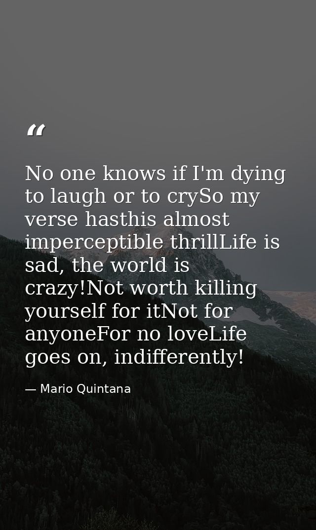 No one knows if I'm dying to laugh or to crySo my verse hasthis almost imperceptible thrillLife is sad, the world is cra — Mario Quintana