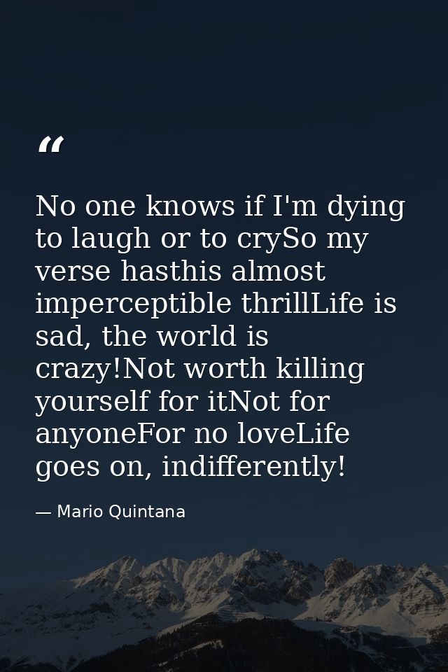 No one knows if I'm dying to laugh or to crySo my verse hasthis almost imperceptible thrillLife is sad, the world is cra — Mario Quintana