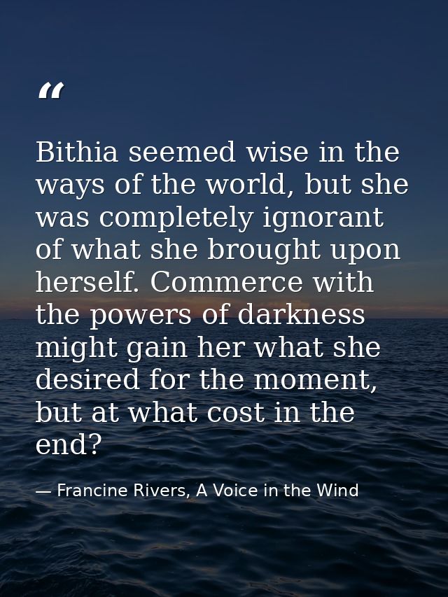 Bithia seemed wise in the ways of the world, but she was completely ignorant of what she brought upon herself. Commerce  — Francine Rivers, A Voice in the Wind