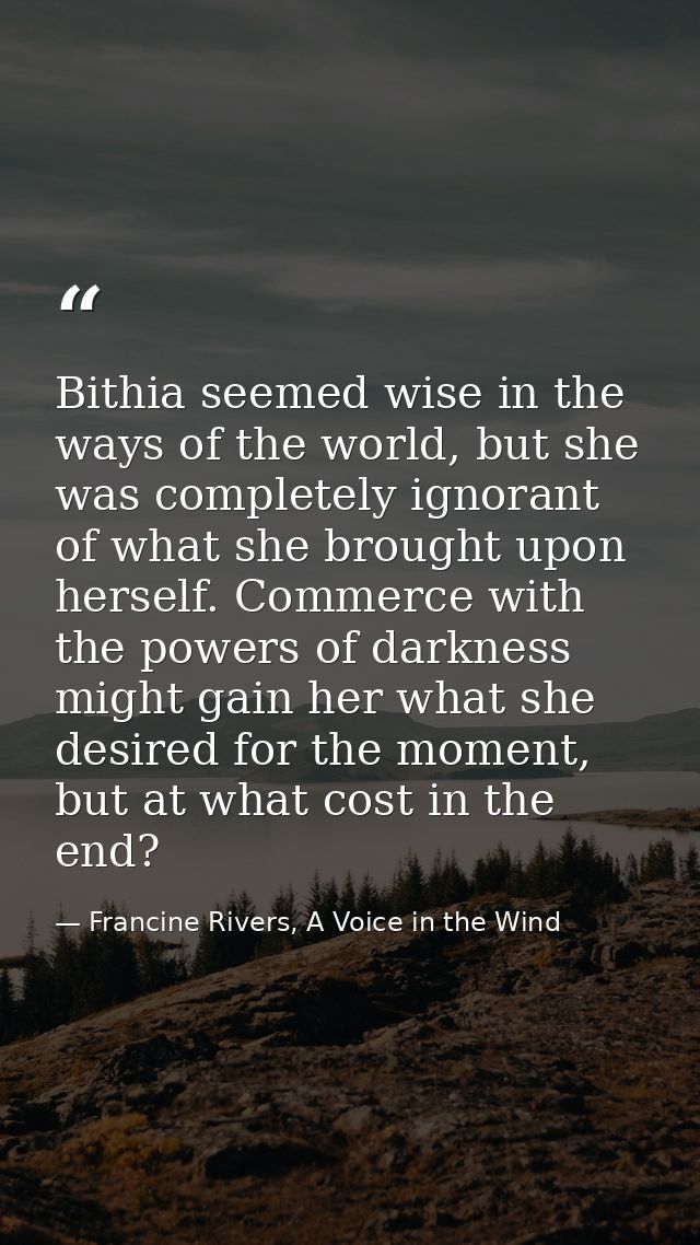Bithia seemed wise in the ways of the world, but she was completely ignorant of what she brought upon herself. Commerce  — Francine Rivers, A Voice in the Wind