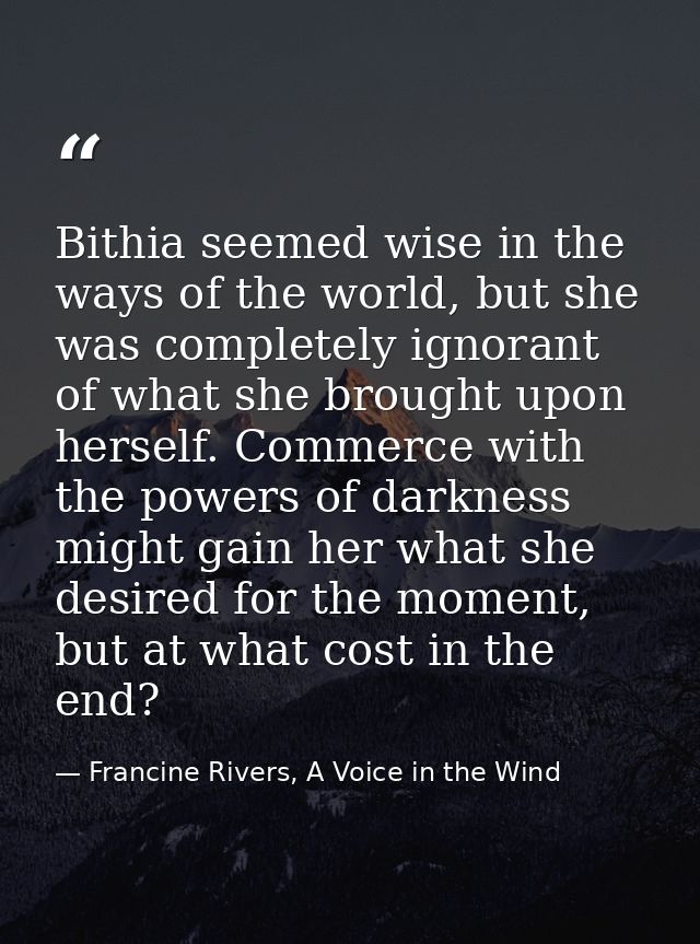 Bithia seemed wise in the ways of the world, but she was completely ignorant of what she brought upon herself. Commerce  — Francine Rivers, A Voice in the Wind