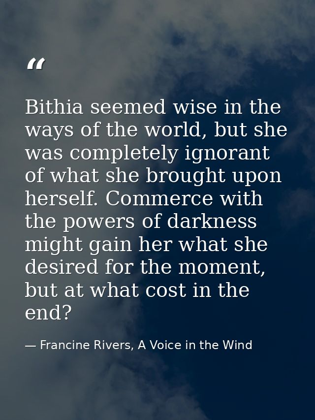 Bithia seemed wise in the ways of the world, but she was completely ignorant of what she brought upon herself. Commerce  — Francine Rivers, A Voice in the Wind
