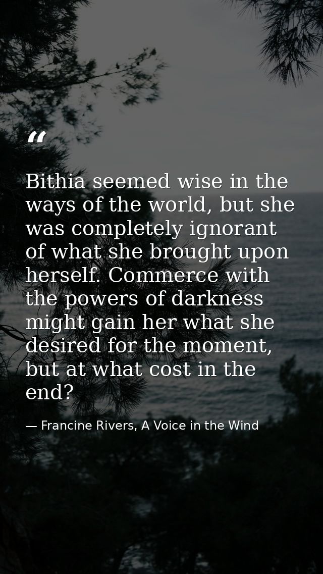 Bithia seemed wise in the ways of the world, but she was completely ignorant of what she brought upon herself. Commerce  — Francine Rivers, A Voice in the Wind