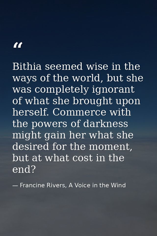 Bithia seemed wise in the ways of the world, but she was completely ignorant of what she brought upon herself. Commerce  — Francine Rivers, A Voice in the Wind