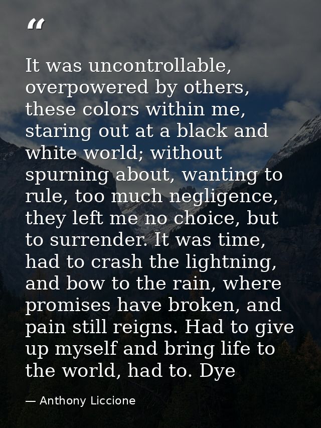 It was uncontrollable, overpowered by others, these colors within me, staring out at a black and white world; without sp — Anthony Liccione
