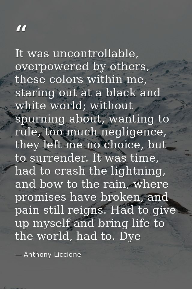 It was uncontrollable, overpowered by others, these colors within me, staring out at a black and white world; without sp — Anthony Liccione