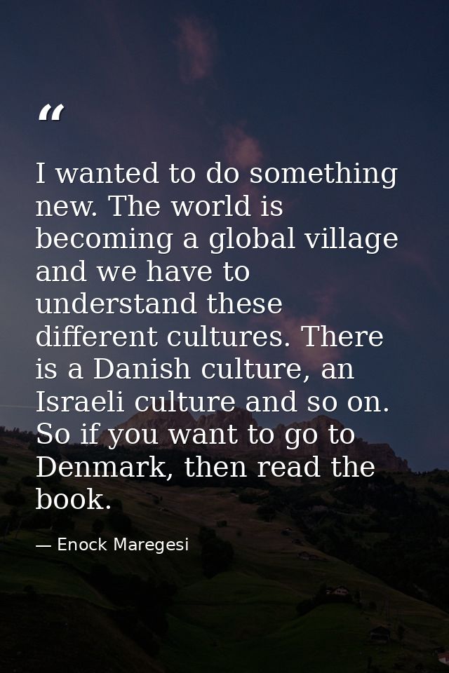 I wanted to do something new. The world is becoming a global village and we have to understand these different cultures. — Enock Maregesi