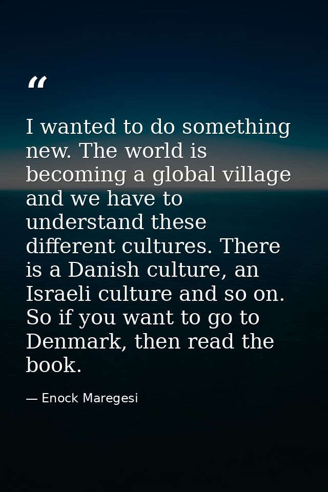 I wanted to do something new. The world is becoming a global village and we have to understand these different cultures. — Enock Maregesi