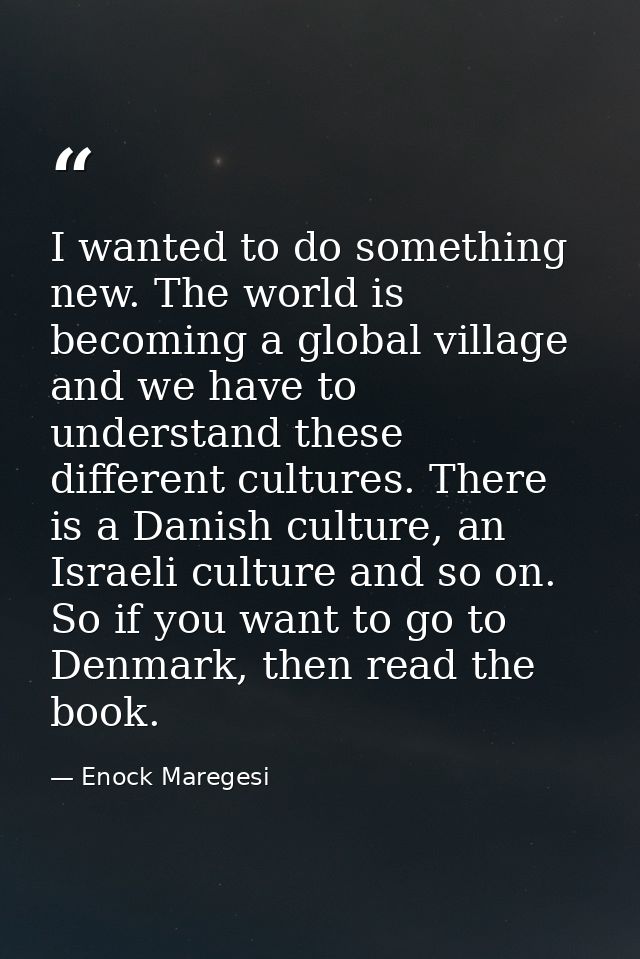 I wanted to do something new. The world is becoming a global village and we have to understand these different cultures. — Enock Maregesi