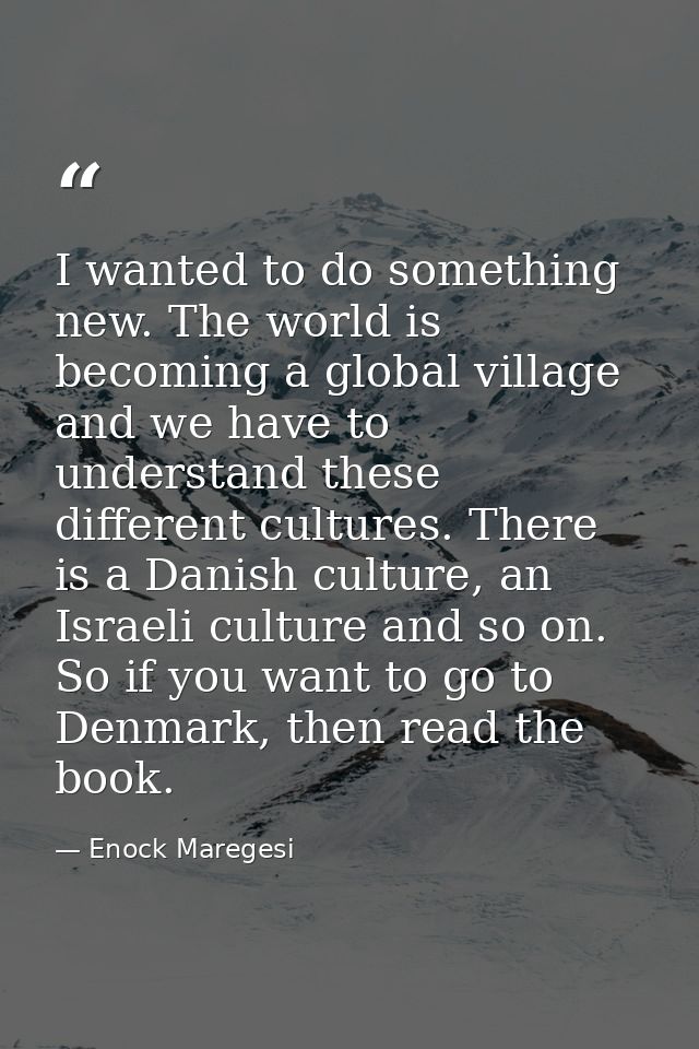 I wanted to do something new. The world is becoming a global village and we have to understand these different cultures. — Enock Maregesi
