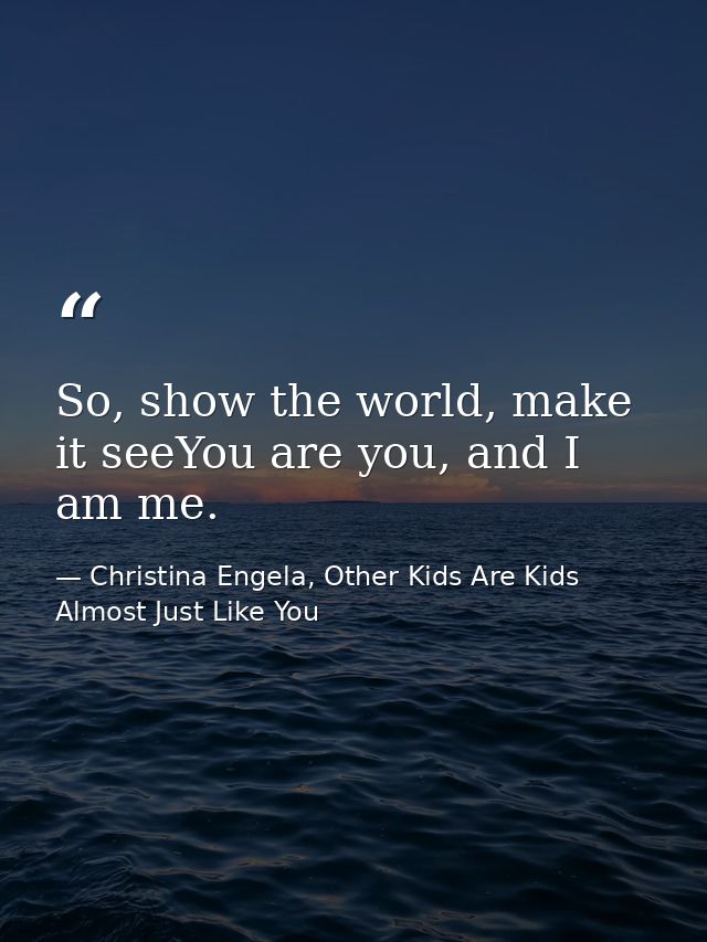 So, show the world, make it seeYou are you, and I am me. — Christina Engela, Other Kids Are Kids Almost Just Like You