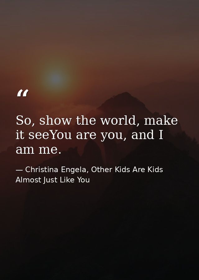 So, show the world, make it seeYou are you, and I am me. — Christina Engela, Other Kids Are Kids Almost Just Like You