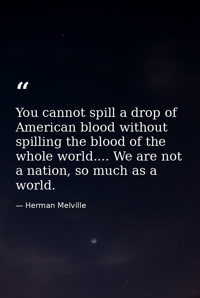 You cannot spill a drop of American blood without spilling the blood of the whole world.... We are not a nation, so much — Herman Melville