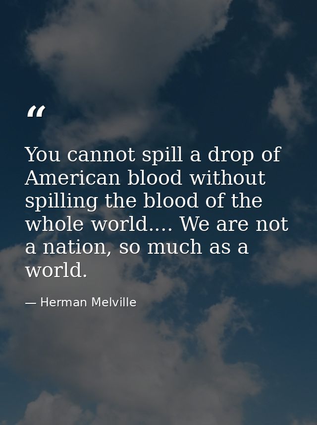 You cannot spill a drop of American blood without spilling the blood of the whole world.... We are not a nation, so much — Herman Melville