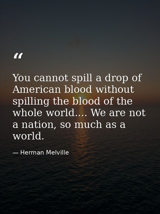 You cannot spill a drop of American blood without spilling the blood of the whole world.... We are not a nation, so much — Herman Melville