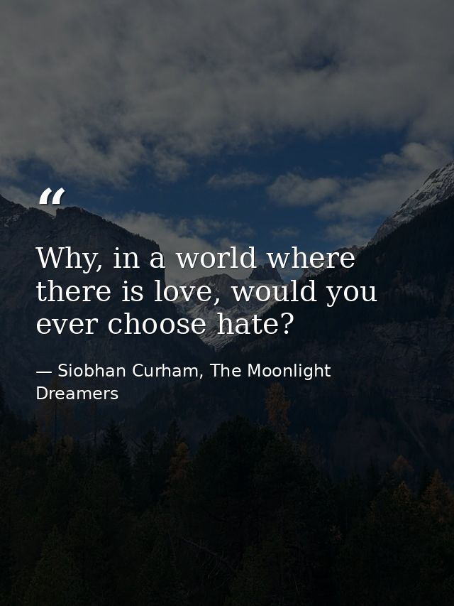 Why, in a world where there is love, would you ever choose hate? — Siobhan Curham, The Moonlight Dreamers