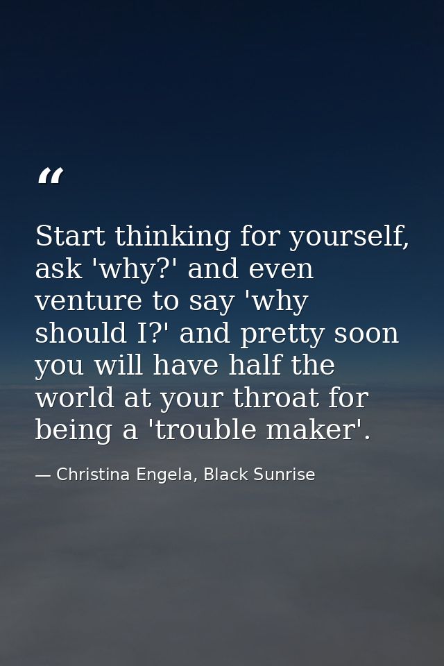 Start thinking for yourself, ask 'why?' and even venture to say 'why should I?' and pretty soon you will have half the w — Christina Engela, Black Sunrise