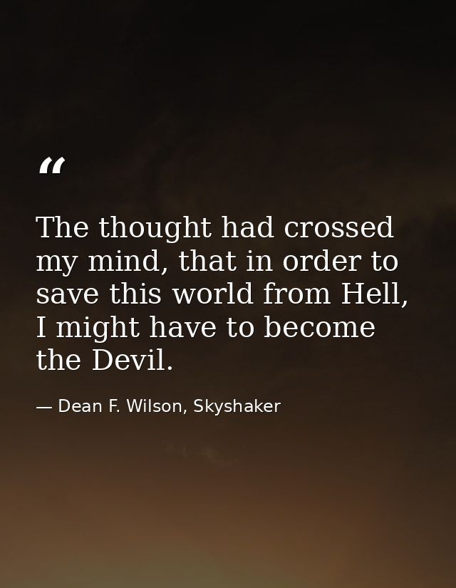 The thought had crossed my mind, that in order to save this world from Hell, I might have to become the Devil. — Dean F. Wilson, Skyshaker