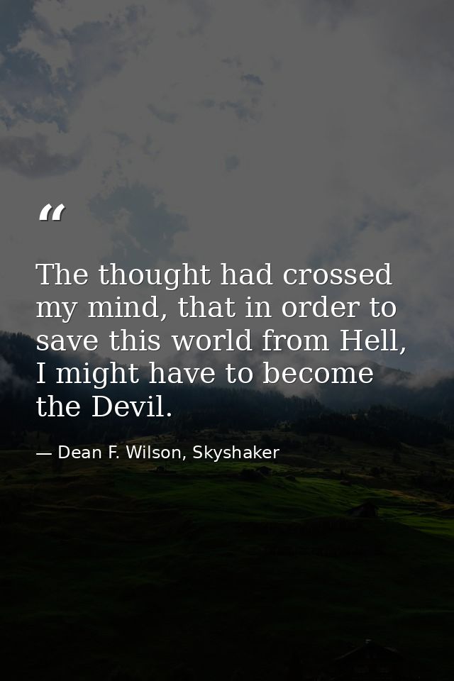 The thought had crossed my mind, that in order to save this world from Hell, I might have to become the Devil. — Dean F. Wilson, Skyshaker