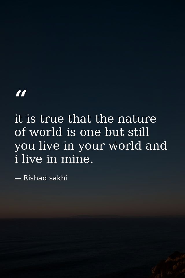 it is true that the nature of world is one but still you live in your world and i live in mine. — Rishad sakhi