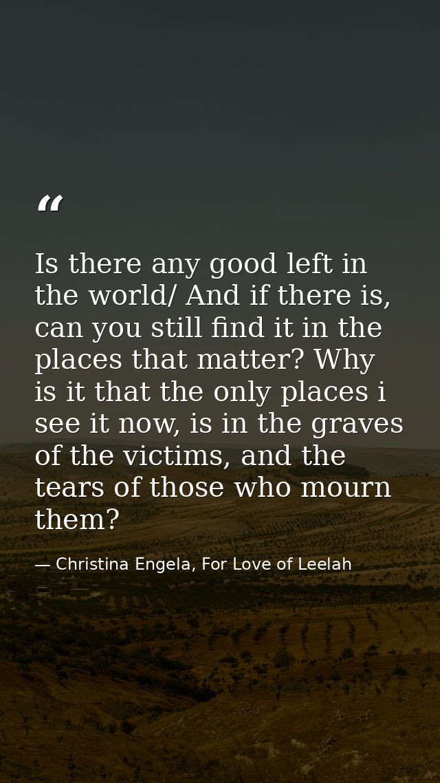 Is there any good left in the world/ And if there is, can you still find it in the places that matter? Why is it that th — Christina Engela, For Love of Leelah