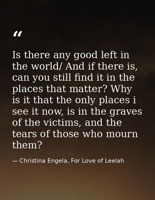 Is there any good left in the world/ And if there is, can you still find it in the places that matter? Why is it that th — Christina Engela, For Love of Leelah