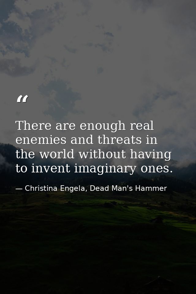 There are enough real enemies and threats in the world without having to invent imaginary ones. — Christina Engela, Dead Man's Hammer