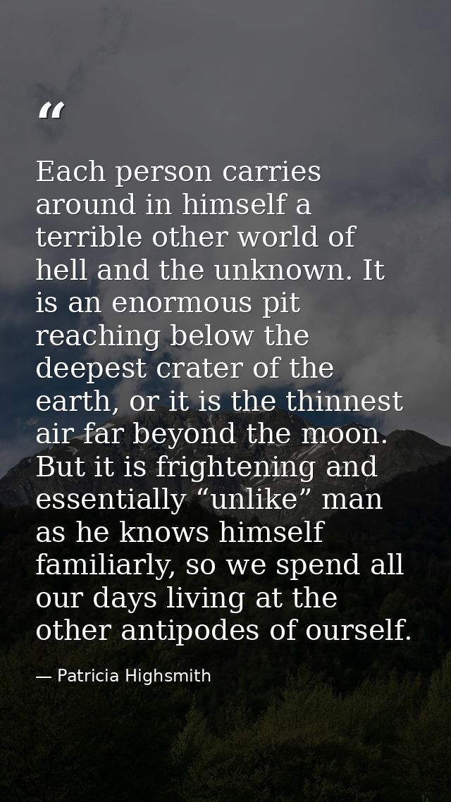 Each person carries around in himself a terrible other world of hell and the unknown. It is an enormous pit reaching bel — Patricia Highsmith