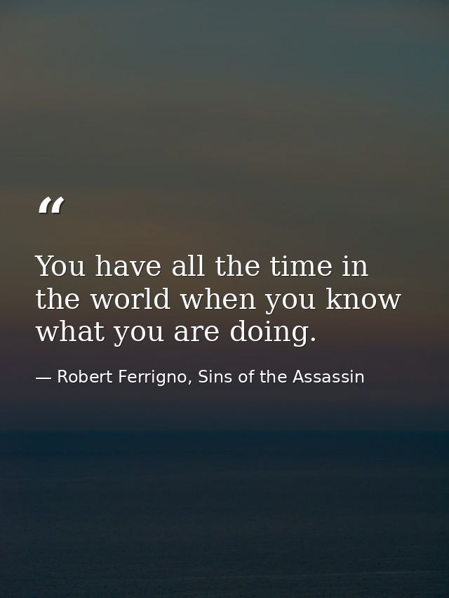 You have all the time in the world when you know what you are doing. — Robert Ferrigno, Sins of the Assassin