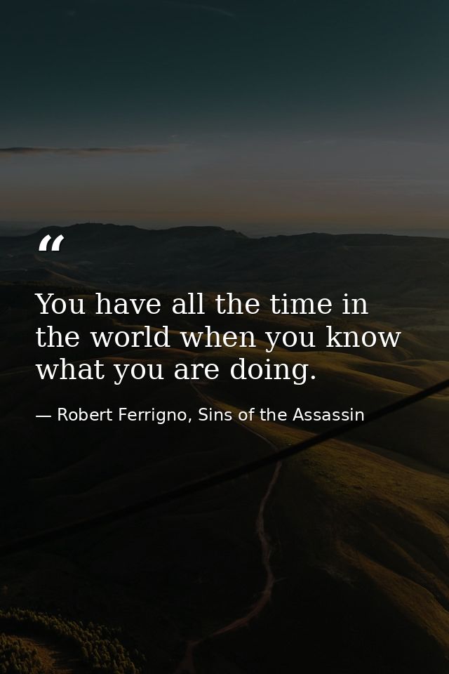 You have all the time in the world when you know what you are doing. — Robert Ferrigno, Sins of the Assassin