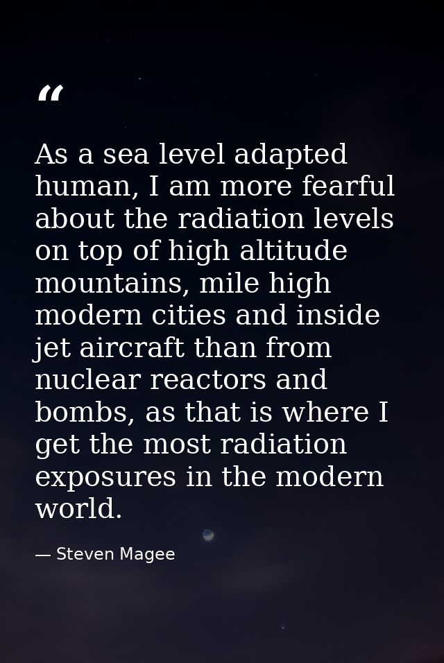 As a sea level adapted human, I am more fearful about the radiation levels on top of high altitude mountains, mile high  — Steven Magee