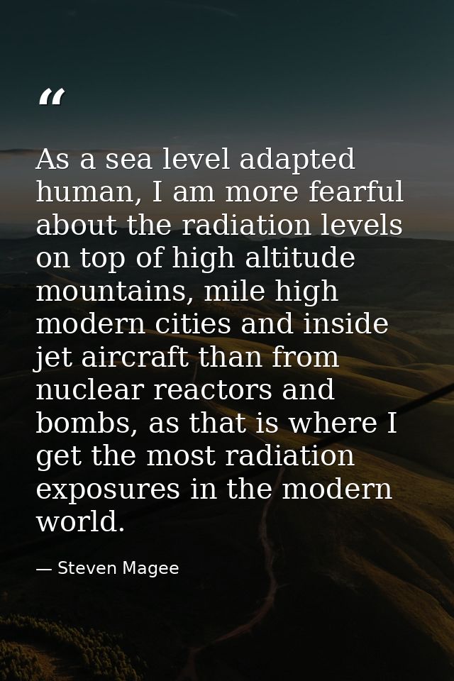 As a sea level adapted human, I am more fearful about the radiation levels on top of high altitude mountains, mile high  — Steven Magee