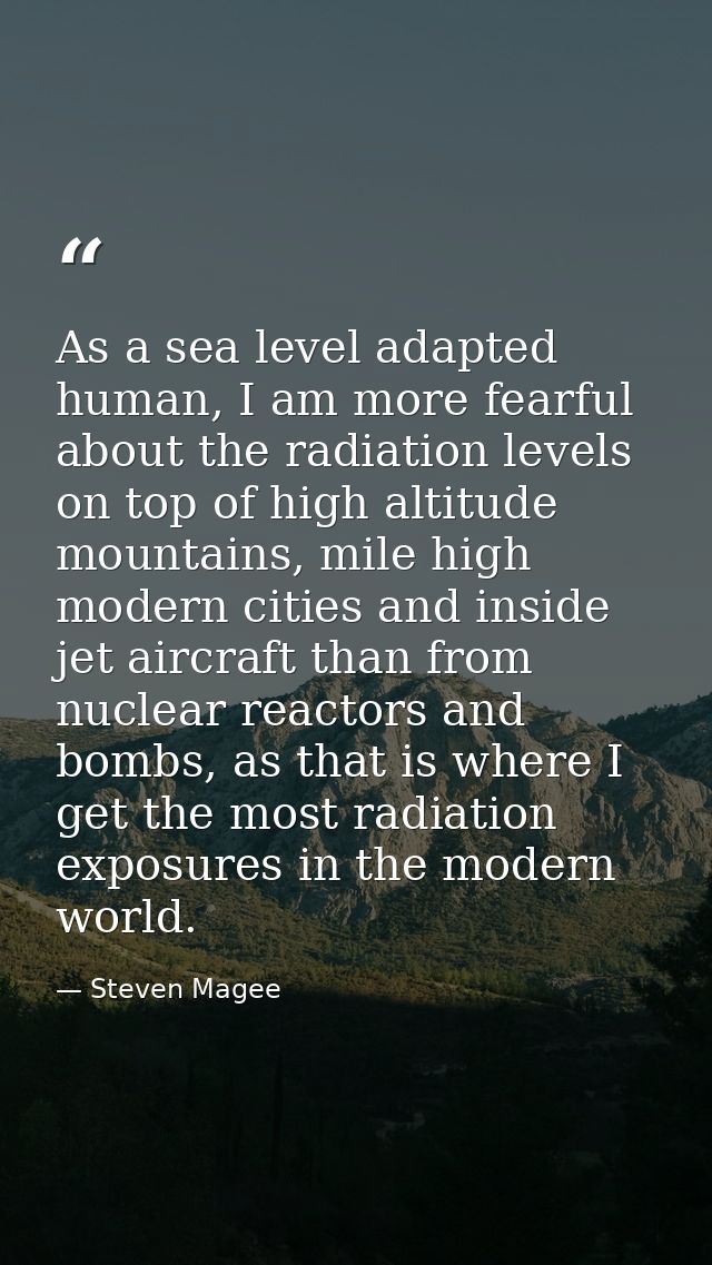 As a sea level adapted human, I am more fearful about the radiation levels on top of high altitude mountains, mile high  — Steven Magee