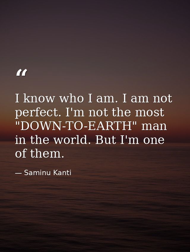 I know who I am. I am not perfect. I'm not the most "DOWN-TO-EARTH" man in the world. But I'm one of them. — Saminu Kanti