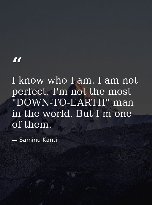 I know who I am. I am not perfect. I'm not the most "DOWN-TO-EARTH" man in the world. But I'm one of them. — Saminu Kanti