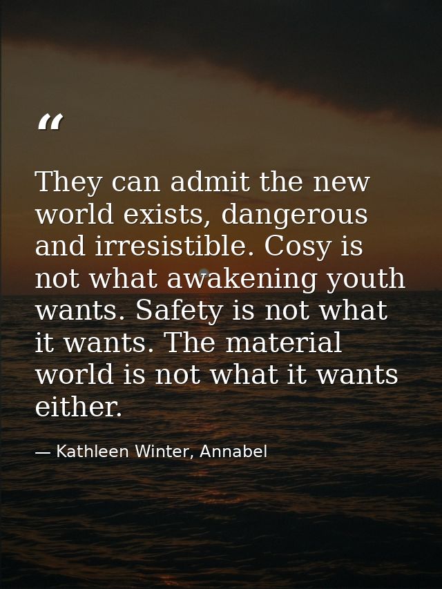 They can admit the new world exists, dangerous and irresistible. Cosy is not what awakening youth wants. Safety is not w — Kathleen Winter, Annabel
