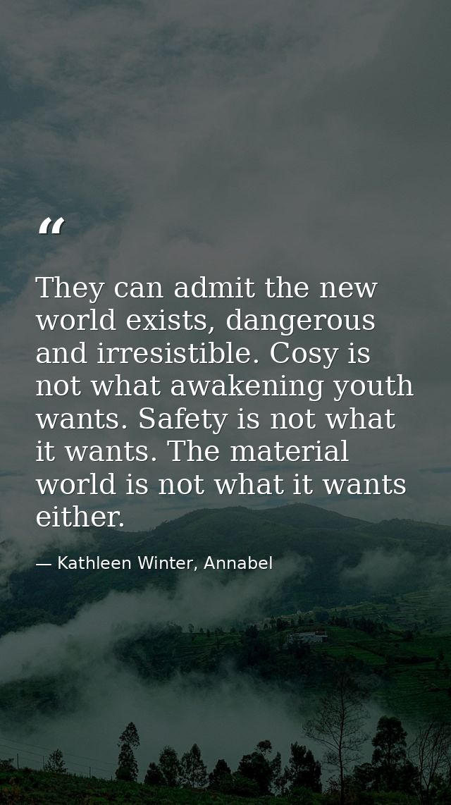 They can admit the new world exists, dangerous and irresistible. Cosy is not what awakening youth wants. Safety is not w — Kathleen Winter, Annabel