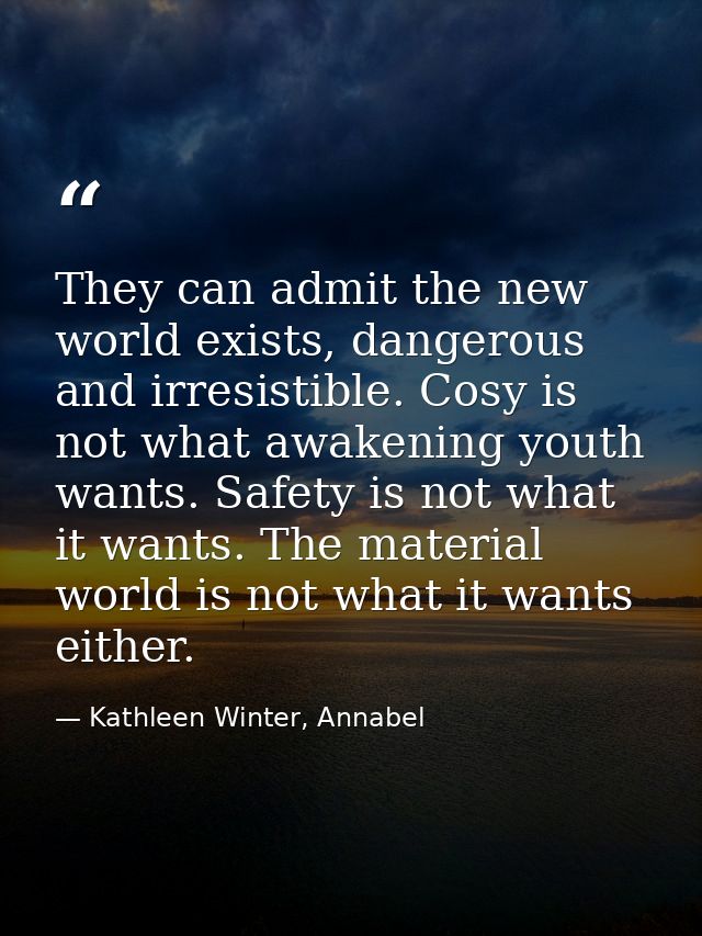 They can admit the new world exists, dangerous and irresistible. Cosy is not what awakening youth wants. Safety is not w — Kathleen Winter, Annabel