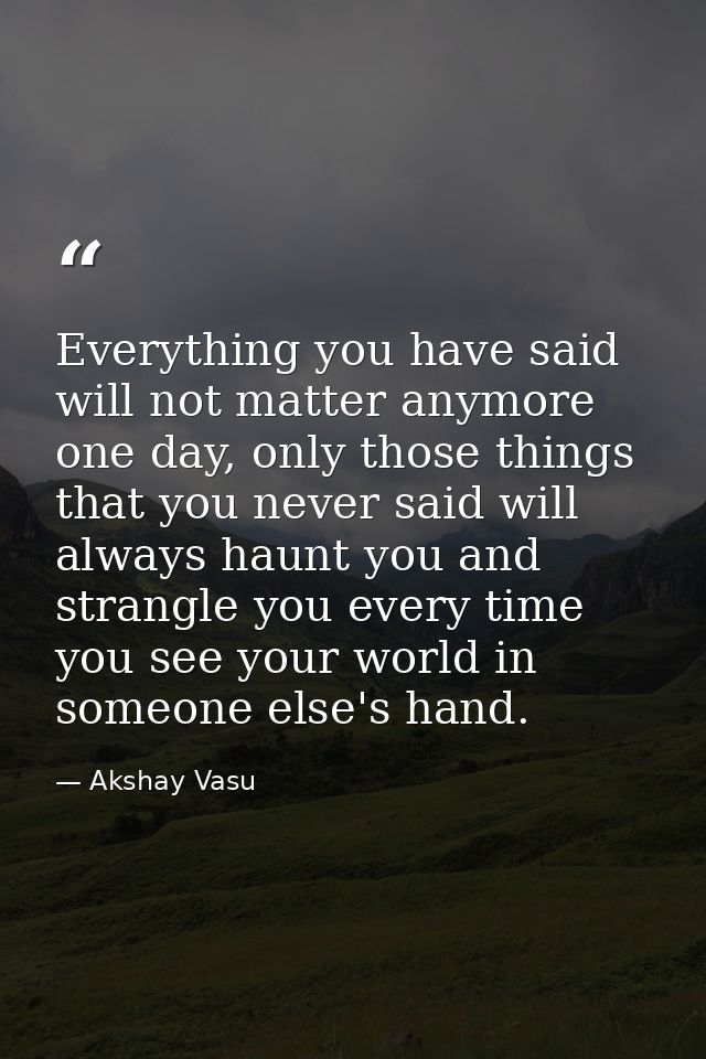 Everything you have said will not matter anymore one day, only those things that you never said will always haunt you an — Akshay Vasu