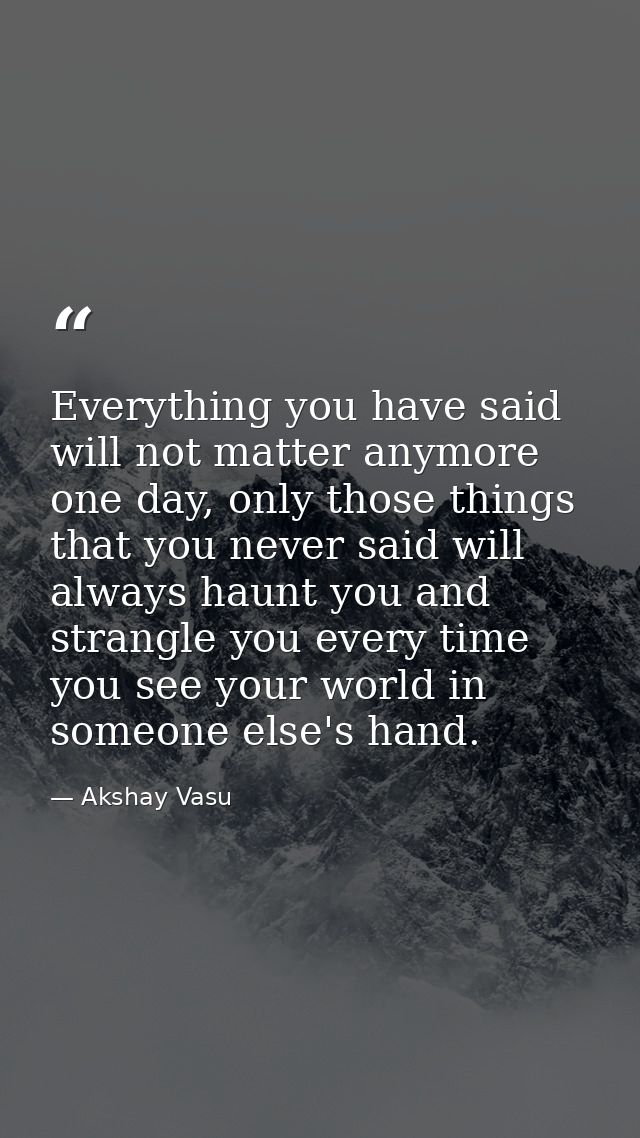 Everything you have said will not matter anymore one day, only those things that you never said will always haunt you an — Akshay Vasu